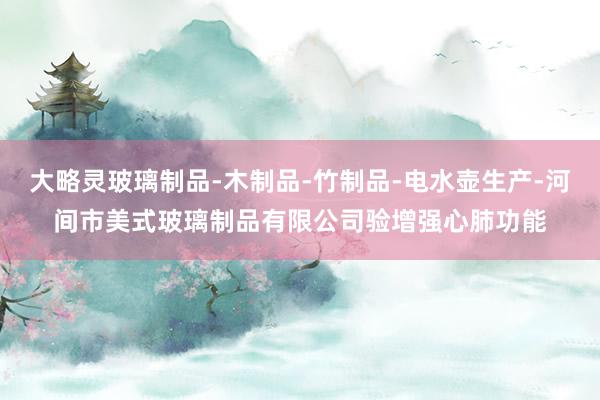 大略灵玻璃制品-木制品-竹制品-电水壶生产-河间市美式玻璃制品有限公司验增强心肺功能