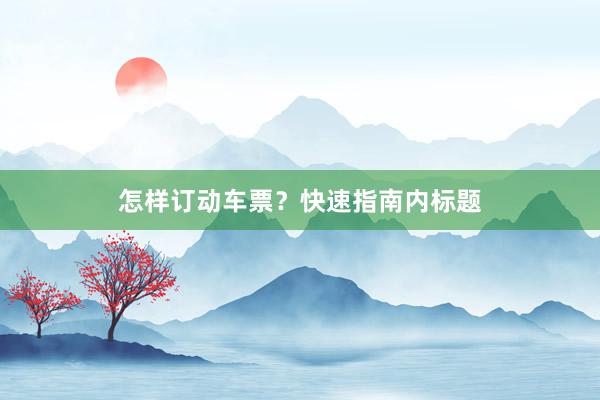 怎样订动车票？快速指南内标题